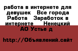 работа в интернете для девушек - Все города Работа » Заработок в интернете   . Ненецкий АО,Устье д.